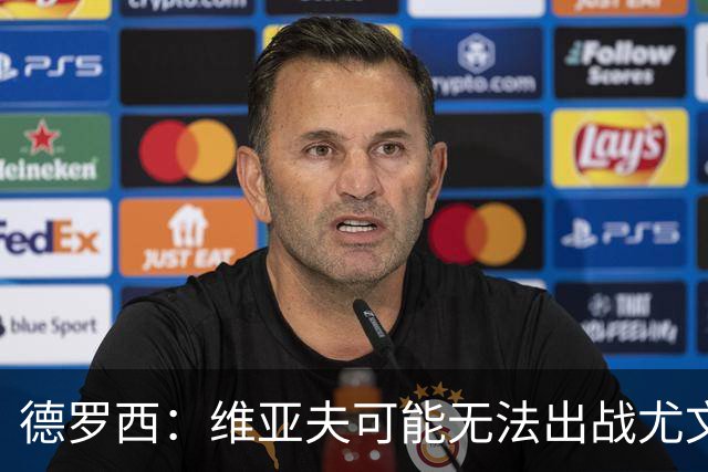 德罗西：维亚夫可能无法出战尤文；为自己与球迷的冲突道歉