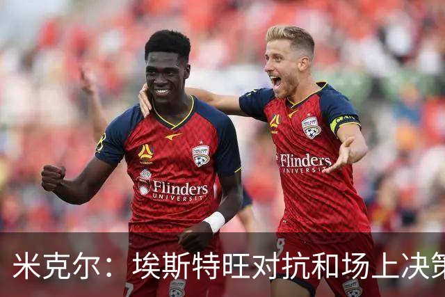 米克尔：埃斯特旺对抗和场上决策存在问题，他需要能引导的主教练