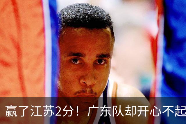 赢了江苏2分！广东队却开心不起来，2米11中锋重伤离场
