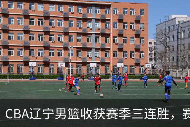 CBA辽宁男篮收获赛季三连胜，赛后传来好消息，收到五大利好